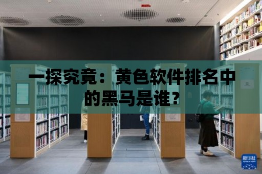 一探究竟：黃色軟件排名中的黑馬是誰？