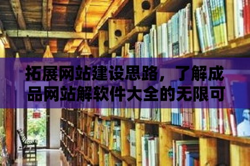 拓展網站建設思路，了解成品網站解軟件大全的無限可能！