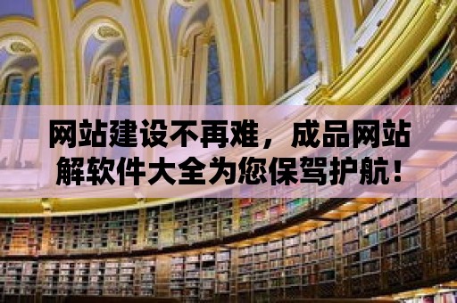 網站建設不再難，成品網站解軟件大全為您保駕護航！