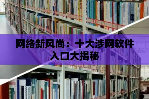 網絡新風尚：十大涉網軟件入口大揭秘