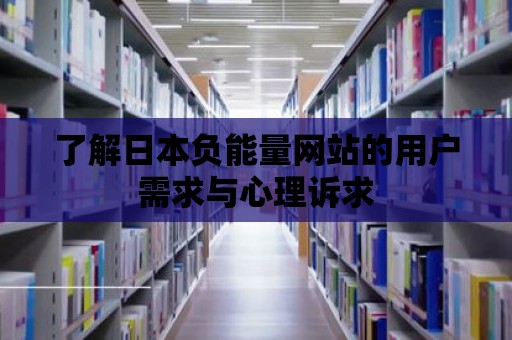 了解日本負(fù)能量網(wǎng)站的用戶(hù)需求與心理訴求