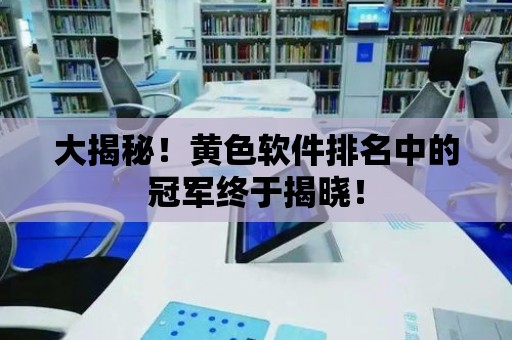 大揭秘！黃色軟件排名中的冠軍終于揭曉！