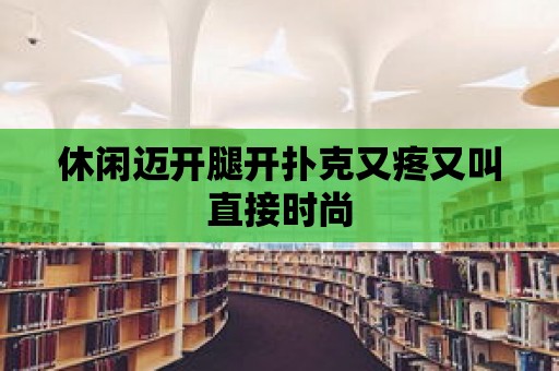 休閑邁開腿開撲克又疼又叫直接時尚