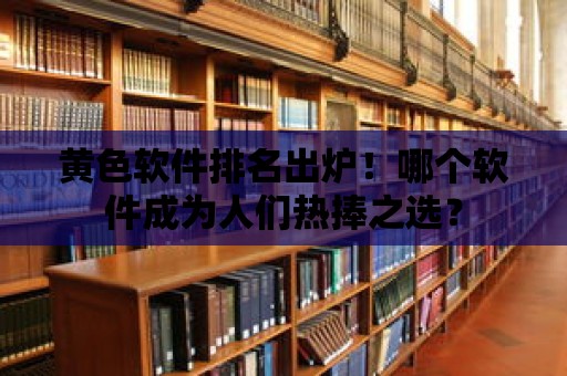 黃色軟件排名出爐！哪個(gè)軟件成為人們熱捧之選？