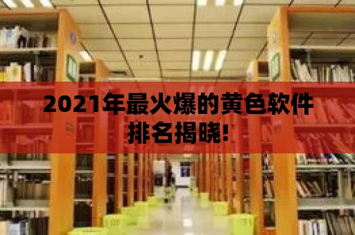 2021年最火爆的黃色軟件排名揭曉!