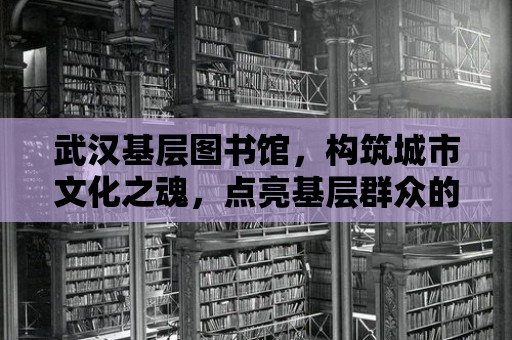 武漢基層圖書館，構筑城市文化之魂，點亮基層群眾的精神家園