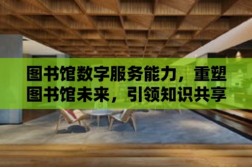 圖書館數字服務能力，重塑圖書館未來，引領知識共享新篇章