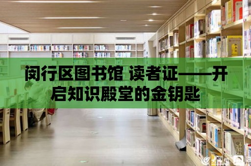 閔行區圖書館 讀者證——開啟知識殿堂的金鑰匙