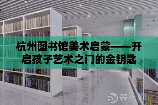 杭州圖書館美術啟蒙——開啟孩子藝術之門的金鑰匙