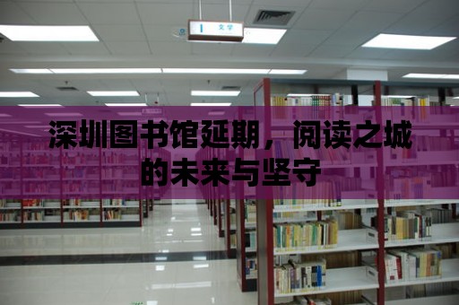 深圳圖書館延期，閱讀之城的未來與堅守