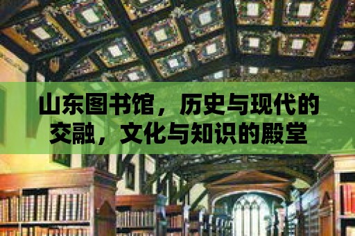 山東圖書館，歷史與現代的交融，文化與知識的殿堂