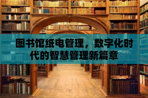 圖書館紙電管理，數(shù)字化時(shí)代的智慧管理新篇章