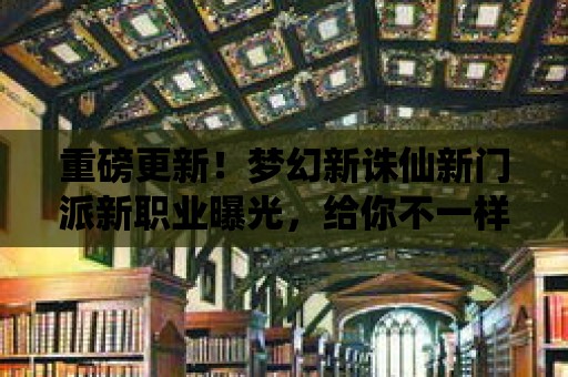 重磅更新！夢幻新誅仙新門派新職業(yè)曝光，給你不一樣的修仙體驗