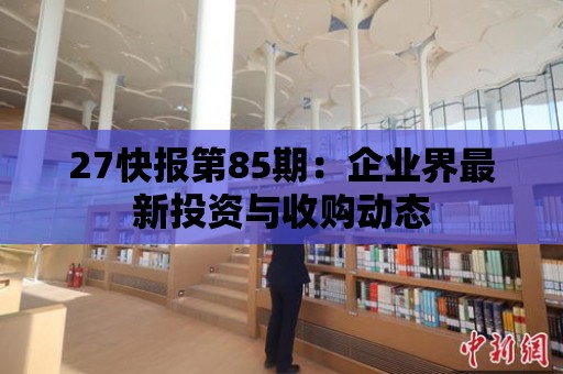 27快報第85期：企業界最新投資與收購動態