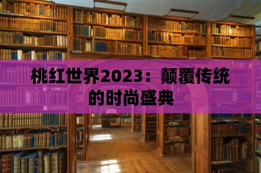 桃紅世界2023：顛覆傳統的時尚盛典