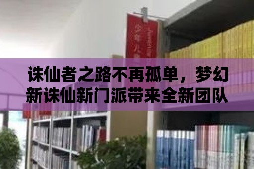 誅仙者之路不再孤單，夢幻新誅仙新門派帶來全新團隊局域戰