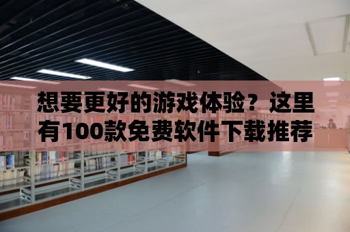 想要更好的游戲體驗？這里有100款免費軟件下載推薦！