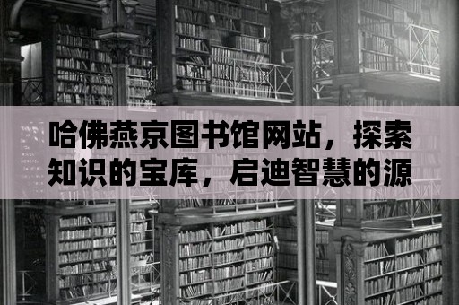 哈佛燕京圖書館網站，探索知識的寶庫，啟迪智慧的源泉