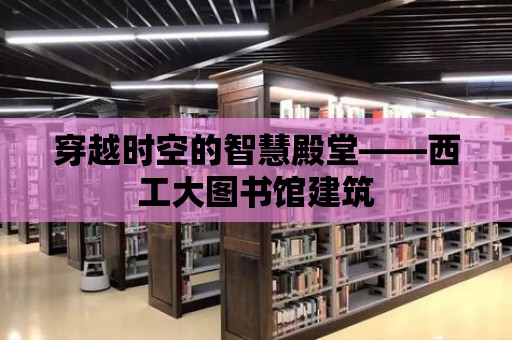 穿越時空的智慧殿堂——西工大圖書館建筑