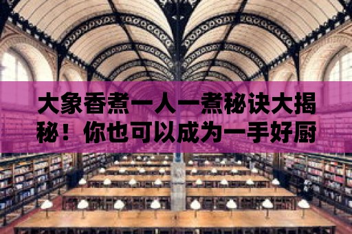 大象香煮一人一煮秘訣大揭秘！你也可以成為一手好廚師