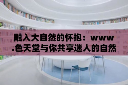 融入大自然的懷抱：www.色天堂與你共享迷人的自然之美