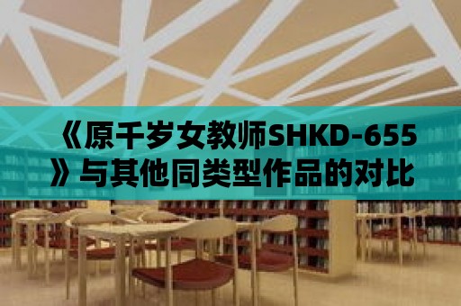 《原千歲女教師SHKD-655》與其他同類型作品的對比