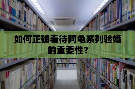 如何正確看待阿龜系列驗婚的重要性？