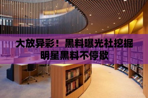 大放異彩！黑料曝光社挖掘明星黑料不停歇