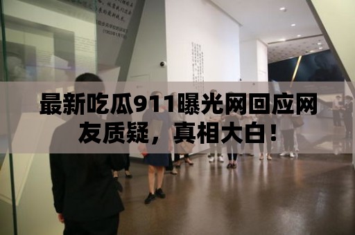 最新吃瓜911曝光網回應網友質疑，真相大白！