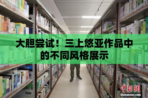 大膽嘗試！三上悠亞作品中的不同風格展示