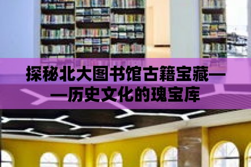 探秘北大圖書館古籍寶藏——?dú)v史文化的瑰寶庫(kù)