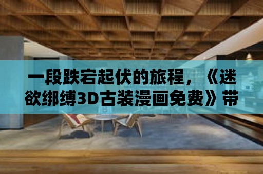 一段跌宕起伏的旅程，《迷欲綁縛3D古裝漫畫免費》帶你沉迷其中！