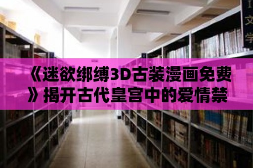 《迷欲綁縛3D古裝漫畫免費》揭開古代皇宮中的愛情禁忌！