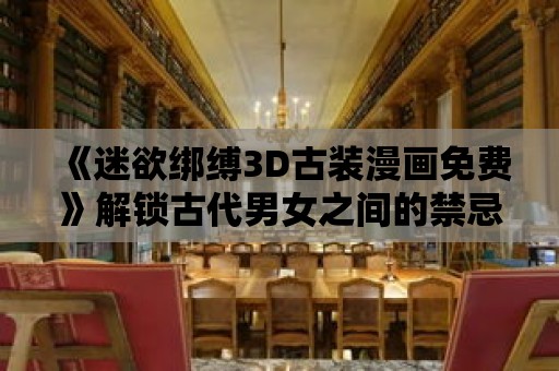 《迷欲綁縛3D古裝漫畫免費》解鎖古代男女之間的禁忌關系！