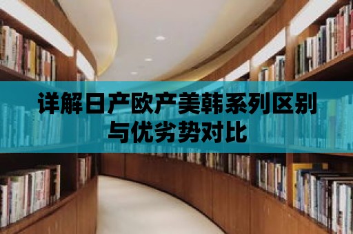 詳解日產歐產美韓系列區別與優劣勢對比