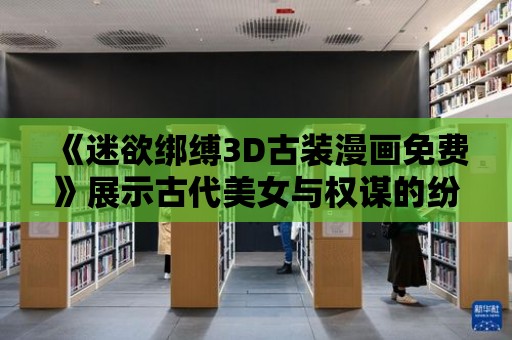 《迷欲綁縛3D古裝漫畫免費》展示古代美女與權謀的紛爭！