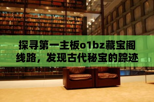 探尋第一主板o1bz藏寶閣線路，發現古代秘寶的蹤跡！