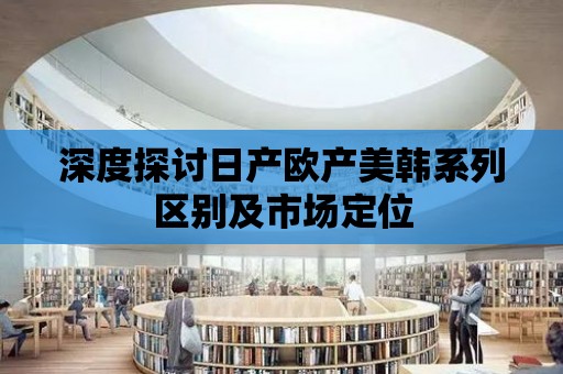 深度探討日產歐產美韓系列區別及市場定位