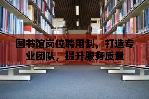 圖書館崗位聘用制，打造專業團隊，提升服務質量