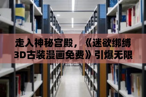 走入神秘宮殿，《迷欲綁縛3D古裝漫畫免費》引爆無限遐想！