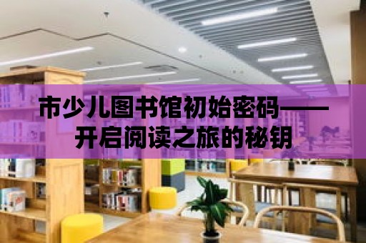 市少兒圖書館初始密碼——開啟閱讀之旅的秘鑰