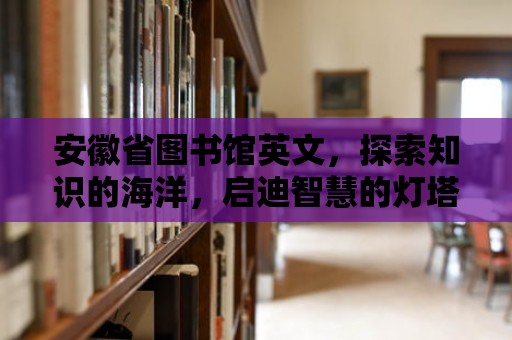 安徽省圖書館英文，探索知識的海洋，啟迪智慧的燈塔