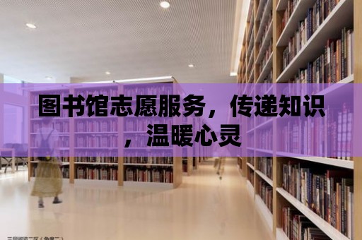 圖書館志愿服務，傳遞知識，溫暖心靈