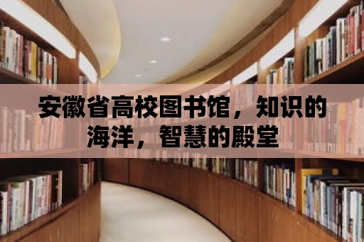 安徽省高校圖書館，知識的海洋，智慧的殿堂