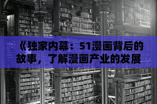 《獨家內幕：51漫畫背后的故事，了解漫畫產業的發展歷程》