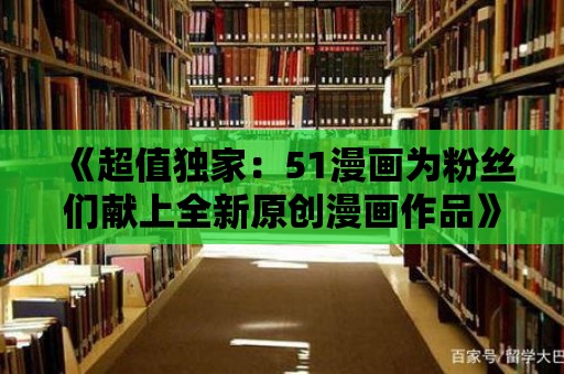 《超值獨(dú)家：51漫畫為粉絲們獻(xiàn)上全新原創(chuàng)漫畫作品》