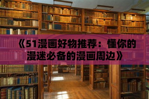 《51漫畫好物推薦：懂你的漫迷必備的漫畫周邊》