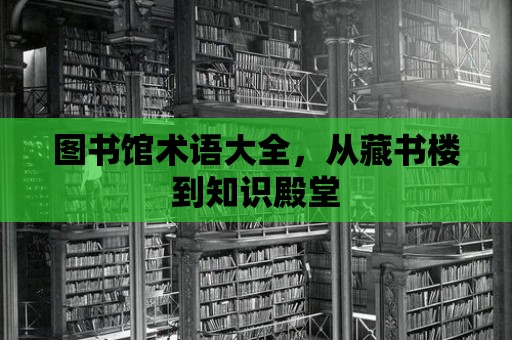 圖書館術語大全，從藏書樓到知識殿堂