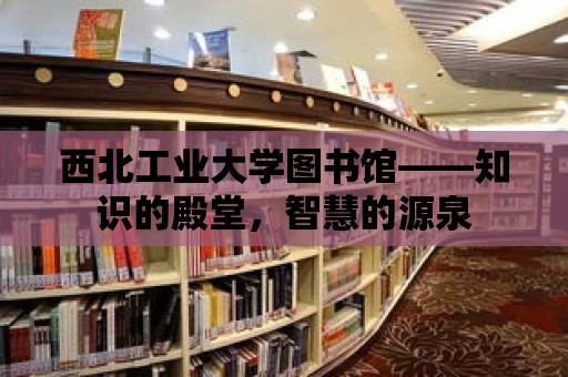 西北工業大學圖書館——知識的殿堂，智慧的源泉