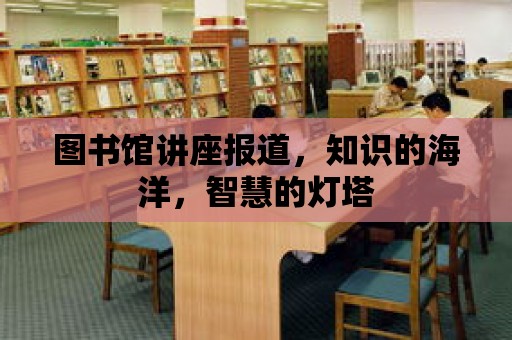 圖書館講座報(bào)道，知識(shí)的海洋，智慧的燈塔